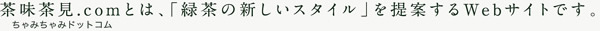茶味茶見.comとは、「緑茶の新しいスタイル」を提案するWebサイトです。